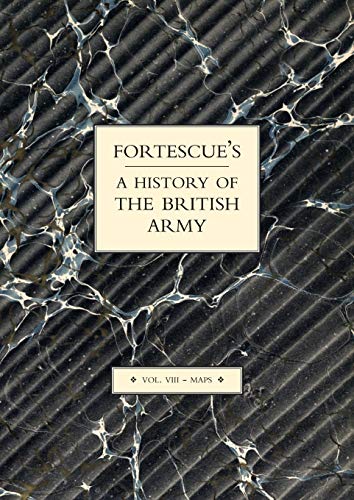 FORTESCUE’S HISTORY OF THE BRITISH ARMY Maps: VOLUME VIII MAPS (Fortescue's History of the British Army: Volume VII Maps)