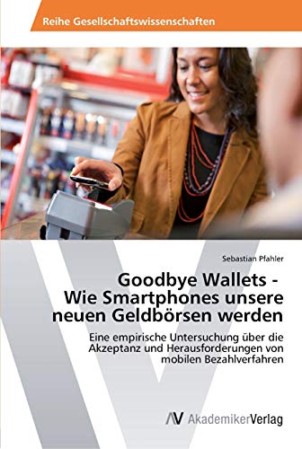 Goodbye Wallets - Wie Smartphones unsere neuen Geldbörsen werden: Eine empirische Untersuchung über die Akzeptanz und Herausforderungen von mobilen Bezahlverfahren