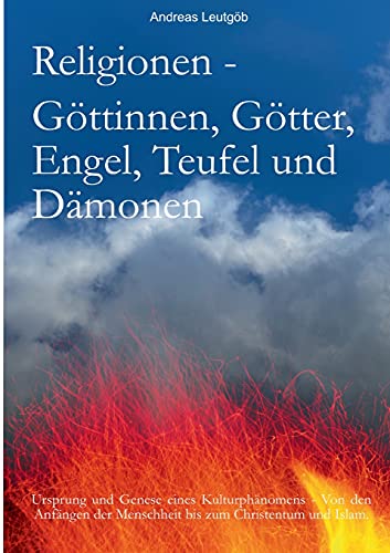 Religionen - Göttinnen, Götter, Engel, Teufel, und Dämonen: Ursprung und Genese eines Kulturphänomens - Von den Anfängen der Menschheit bis zum Christentum und zum Islam