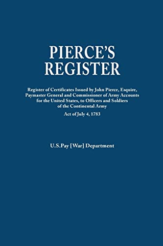 Pierce's Register. Register of Certificates by Joh Pierce, Esquire, Paymaster General and Commissioner of Army Accounts for the United States, to ... Continental Army Under Act of July 4, 1783