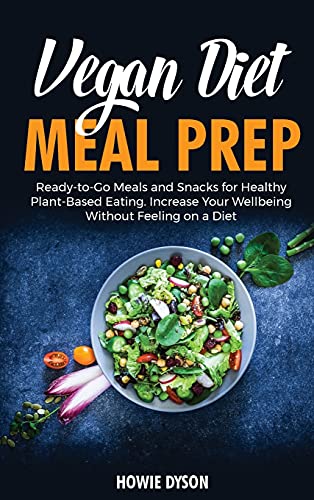 Vegan Diet Meal Prep: Ready-to-Go Meals and Snacks for Healthy Plant-Based Eating. Increase Your Wellbeing Without Feeling on a Diet