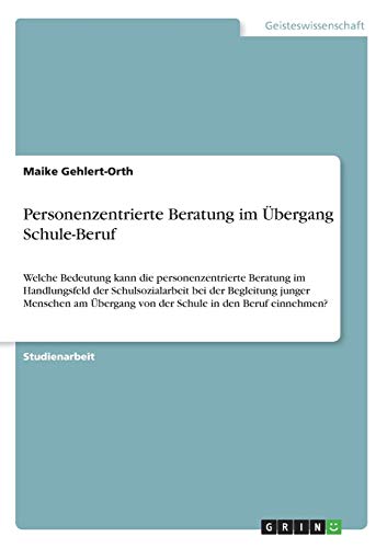 Personenzentrierte Beratung im Übergang Schule-Beruf: Welche Bedeutung kann die personenzentrierte Beratung im Handlungsfeld der Schulsozialarbeit bei ... von der Schule in den Beruf einnehmen?