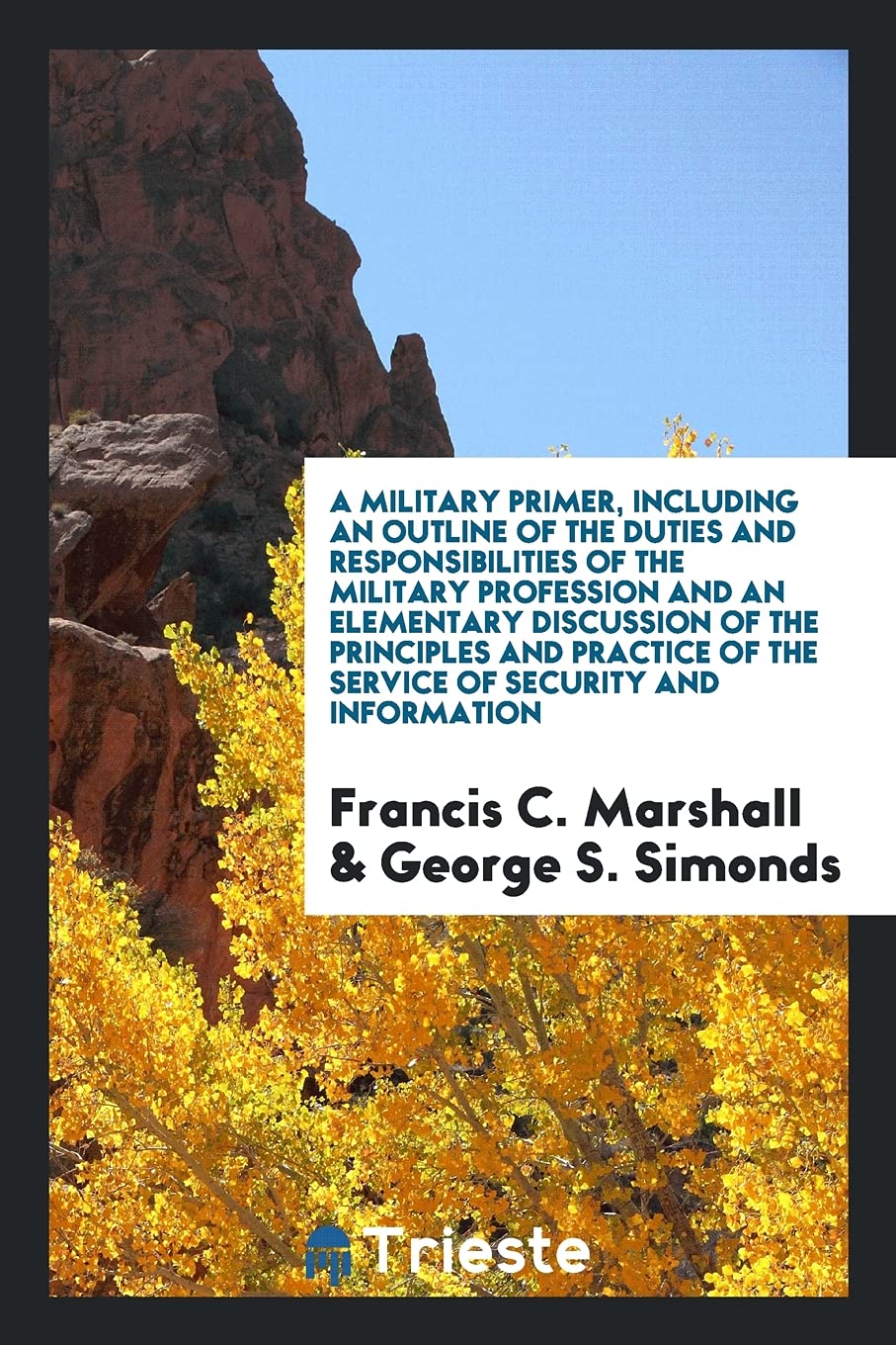 A Military Primer, Including an Outline of the Duties and Responsibilities of the Military Profession and an Elementary Discussion of the Principles ... of the Service of Security and Information