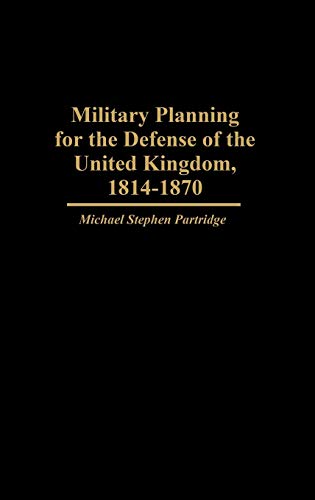 Military Planning for the Defense of the United Kingdom, 1814-1870 (Contributions in Military Studies)