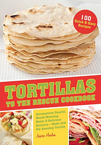 Tortillas to the Rescue: Scrumptious Snacks, Mouth-Watering Meals and Delicious Desserts--All Made with the Amazing Tortilla
