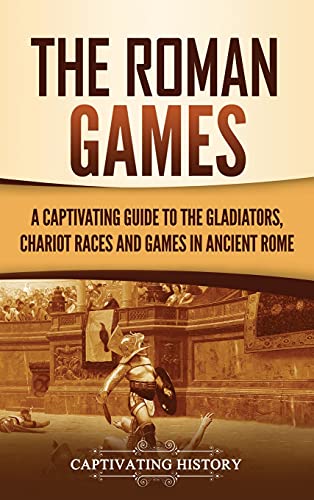 The Roman Games: A Captivating Guide to the Gladiators, Chariot Races, and Games in Ancient Rome