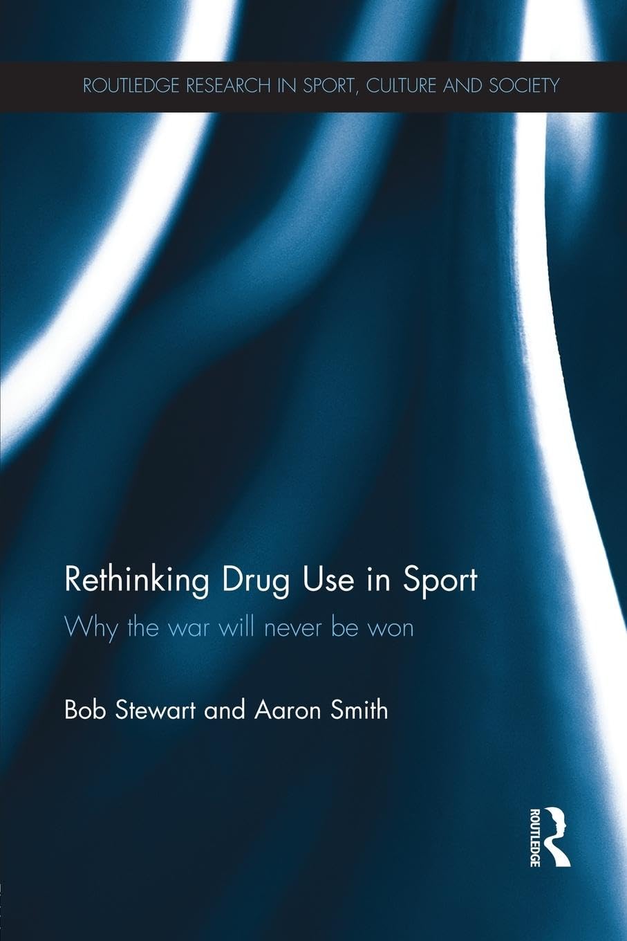 Rethinking Drug Use in Sport: Why the war will never be won (Routledge Research in Sport, Culture and Scoiety)