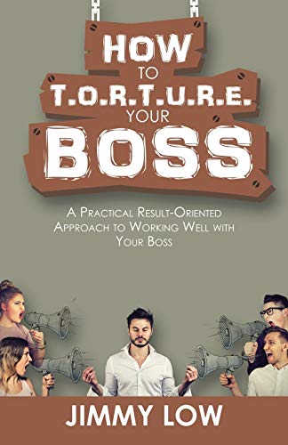 How to T.O.R.T.U.R.E. Your Boss: A Practical Result-Oriented Approach to Working Well with Your Boss