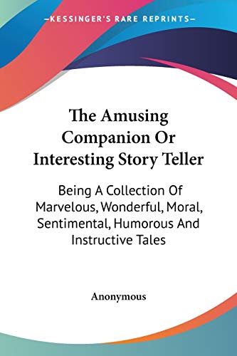 The Amusing Companion Or Interesting Story Teller: Being A Collection Of Marvelous, Wonderful, Moral, Sentimental, Humorous And Instructive Tales