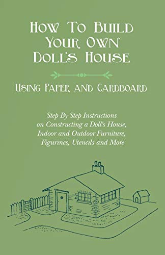 How To Build Your Own Doll's House, Using Paper and Cardboard. Step-By-Step Instructions on Constructing a Doll's House, Indoor and Outdoor Furniture, Figurines, Utencils and More