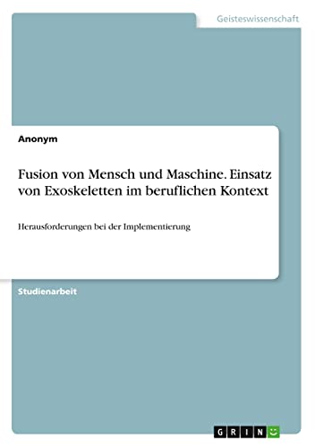 Fusion von Mensch und Maschine. Einsatz von Exoskeletten im beruflichen Kontext: Herausforderungen bei der Implementierung