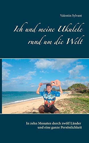 Ich und meine Ukulele rund um die Welt: In zehn Monaten durch zwölf Länder und eine ganze Persönlichkeit
