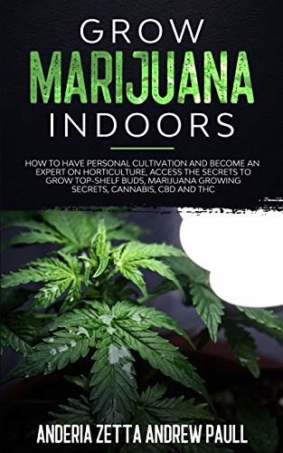 GROW MARIJUANA INDOORS: How to Have Personal Cultivation and Become an Expert on Horticulture, Access the Secrets to Grow Top-Shelf Buds, Marijuana GrowingSecrets, Cannabis, CBD And THC
