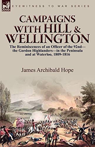 Campaigns With Hill & Wellington: the Reminiscences of an Officer of the 92nd-the Gordon Highlanders-in the Peninsula and at Waterloo, 1809-1816