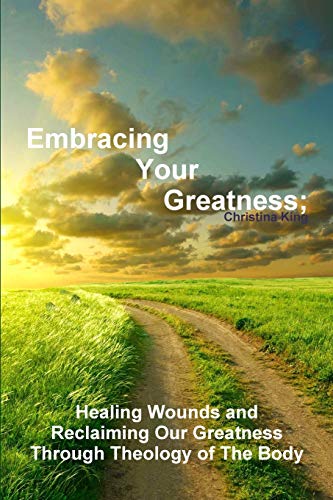 Embracing Your Greatness: Healing Wounds & Reclaiming Our Greatness through Theology of The Body: Healing Wounds & Reclaiming Our Greatness through Theology of The Body