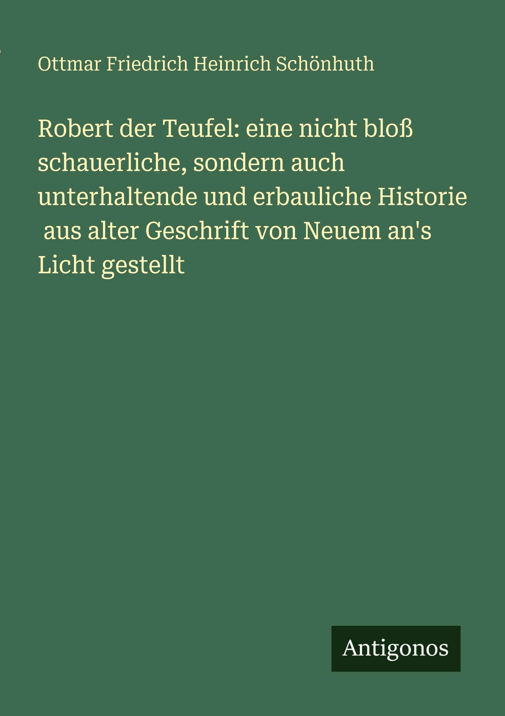 Robert der Teufel: eine nicht bloß schauerliche, sondern auch unterhaltende und erbauliche Historie aus alter Geschrift von Neuem an's Licht gestellt