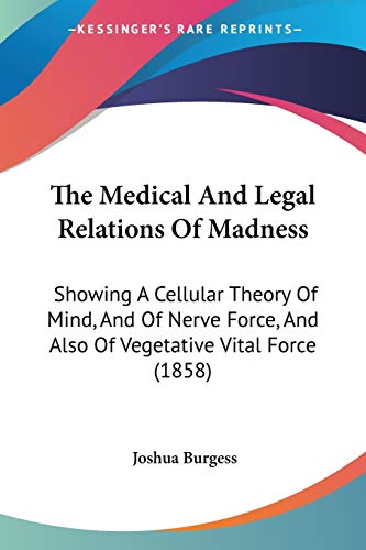 The Medical And Legal Relations Of Madness: Showing A Cellular Theory Of Mind, And Of Nerve Force, And Also Of Vegetative Vital Force (1858)