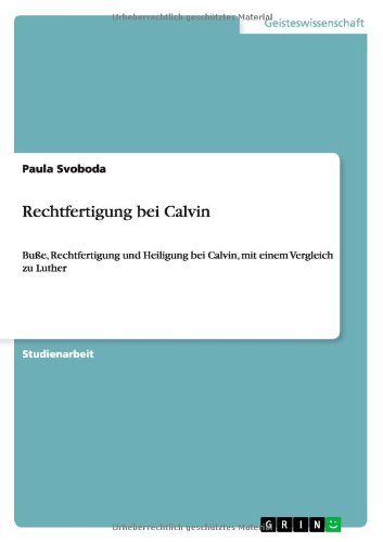 Rechtfertigung bei Calvin: Buße, Rechtfertigung und Heiligung bei Calvin, mit einem Vergleich zu Luther