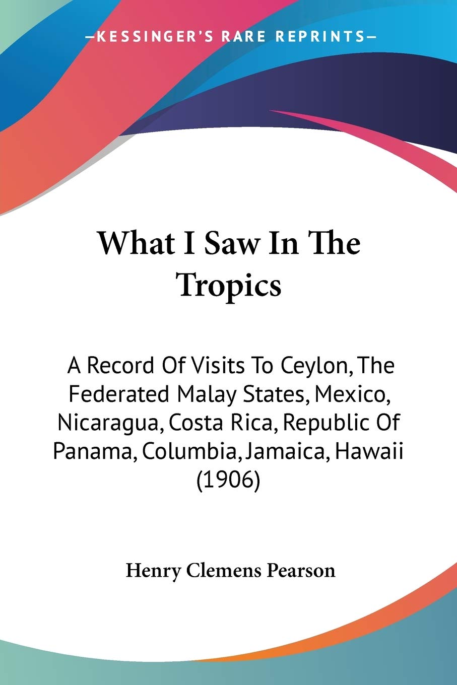 What I Saw In The Tropics: A Record Of Visits To Ceylon, The Federated Malay States, Mexico, Nicaragua, Costa Rica, Republic Of Panama, Columbia, Jamaica, Hawaii (1906)