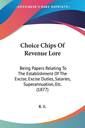 Choice Chips Of Revenue Lore: Being Papers Relating To The Establishment Of The Excise, Excise Duties, Salaries, Superannuation, Etc. (1877)