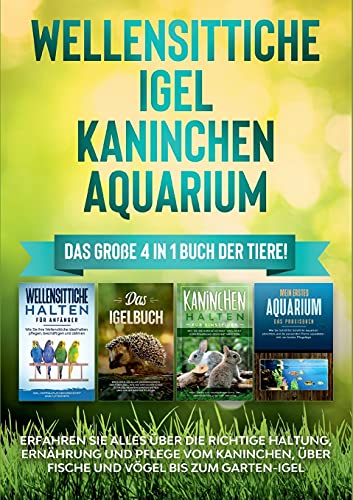 Wellensittiche | Igel | Kaninchen | Aquarium: Das große 4 in 1 Buch der Tiere! Erfahren Sie alles über die richtige Haltung, Ernährung und Pflege vom ... über Fische und Vögel bis zum Garten-Igel