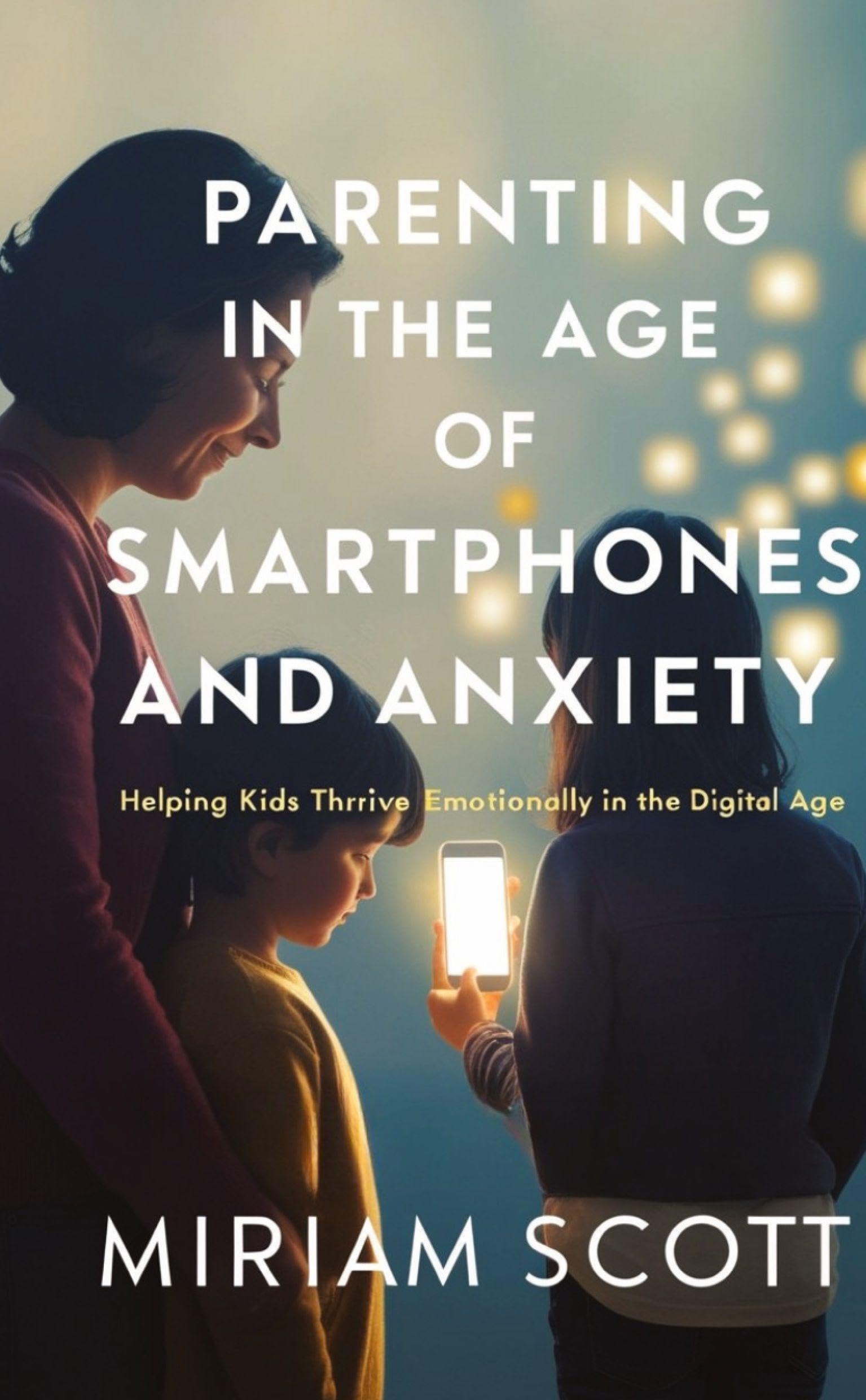 PARENTING IN THE AGE OF SMARTPHONES AND ANXIETY: Helping kids thrive emotionally in the digital age.