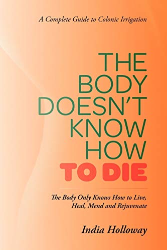 The Body Doesn't Know How to Die: The Body Only Knows How to Live, Heal, Mend and Rejuvenate