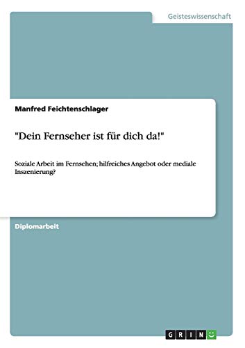 Dein Fernseher ist für dich da!: Soziale Arbeit im Fernsehen; hilfreiches Angebot oder mediale Inszenierung?