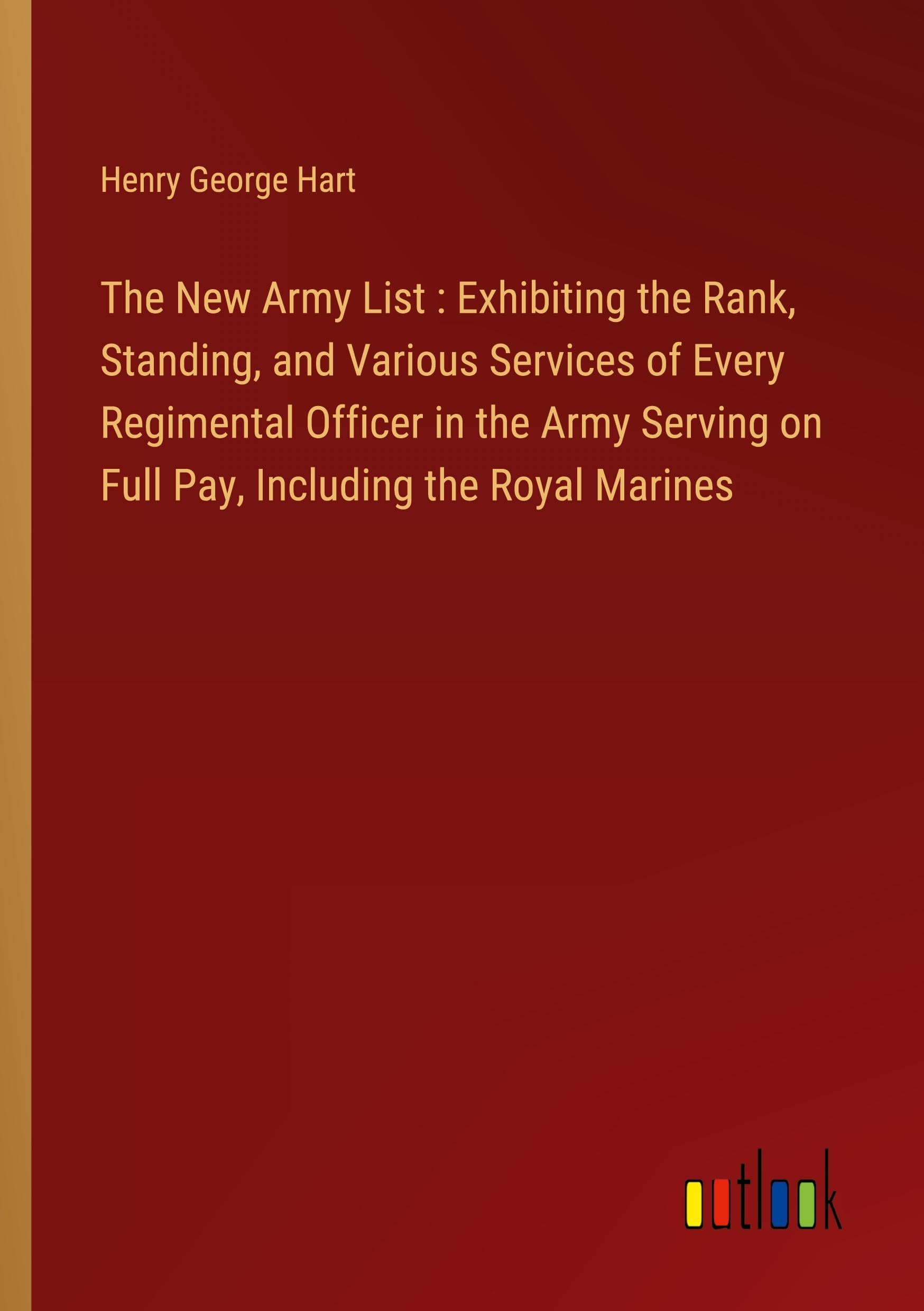 The New Army List : Exhibiting the Rank, Standing, and Various Services of Every Regimental Officer in the Army Serving on Full Pay, Including the Royal Marines