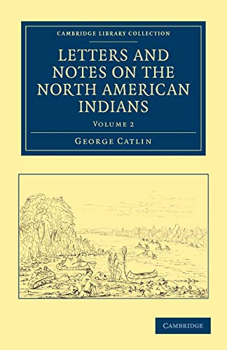 Letters and Notes on the Manners, Customs, and Condition of the North American Indians 2 Volume Set: Letters and Notes on the North American Indians ... Library Collection - North American History)