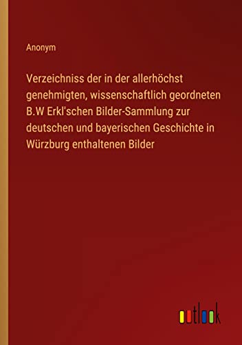 Verzeichniss der in der allerhöchst genehmigten, wissenschaftlich geordneten B.W Erkl'schen Bilder-Sammlung zur deutschen und bayerischen Geschichte in Würzburg enthaltenen Bilder