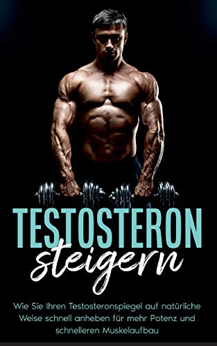 Testosteron steigern: Wie Sie Ihren Testosteronspiegel auf natürliche Weise schnell anheben für mehr Potenz und schnelleren Muskelaufbau