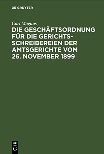Die Geschäftsordnung für die Gerichtsschreibereien der Amtsgerichte vom 26. November 1899: Mit Erläuterungen und Musterausfüllungen in den Fomularen ... für Justiz- und Militär-Anwärter