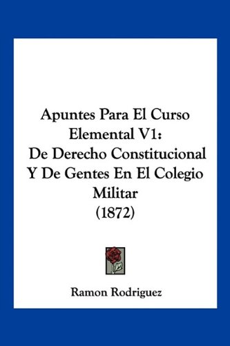 Apuntes Para El Curso Elemental V1: De Derecho Constitucional Y De Gentes En El Colegio Militar (1872)