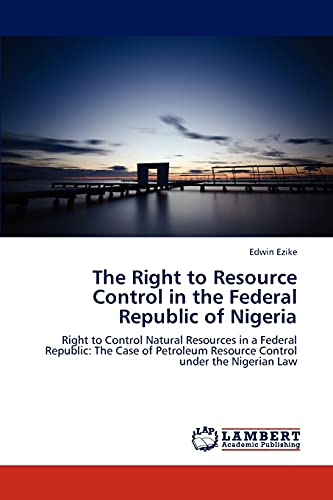 The Right to Resource Control in the Federal Republic of Nigeria: Right to Control Natural Resources in a Federal Republic: The Case of Petroleum Resource Control under the Nigerian Law