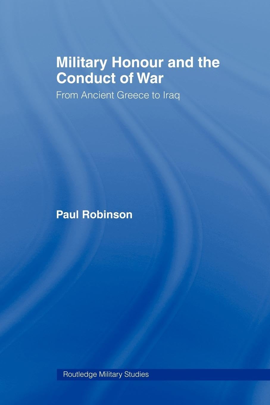 Military Honour and the Conduct of War: From Ancient Greece to Iraq (Cass Military Studies)