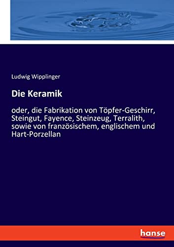 Die Keramik: oder, die Fabrikation von Töpfer-Geschirr, Steingut, Fayence, Steinzeug, Terralith, sowie von französischem, englischem und Hart-Porzellan