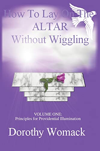 HOW TO LAY ON THE ALTAR WITHOUT WIGGLING: VOLUME ONE: PRINCIPLES FOR PROVIDENTIAL ILLUMINATION