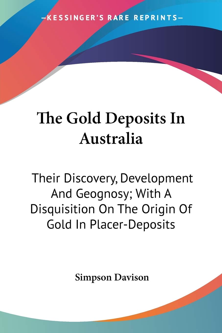 The Gold Deposits In Australia: Their Discovery, Development And Geognosy; With A Disquisition On The Origin Of Gold In Placer-Deposits