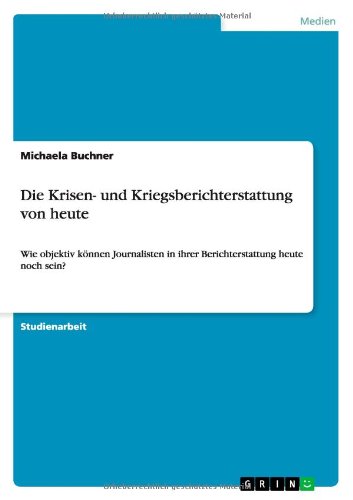 Die Krisen- und Kriegsberichterstattung von heute: Wie objektiv können Journalisten in ihrer Berichterstattung heute noch sein?