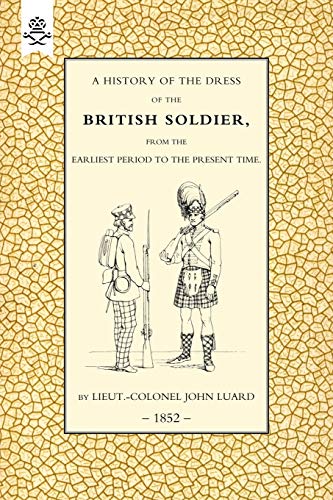 A History Of The Dress Of The British Soldier, (From The Earlist Period To The Preent Time) 1852: History Of The Dress Of The British Soldier (From The Earliest Period To The Present Time)1852