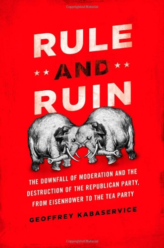 Rule and Ruin: The Downfall of Moderation and the Destruction of the Republican Party, from Eisenhower to the Tea Party (Studies in Postwar American Political Development)