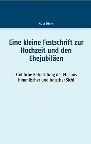 Eine kleine Festschrift zur Hochzeit und den Ehejubiläen: Fröhliche Betrachtung der Ehe aus himmlischer und irdischer Sicht