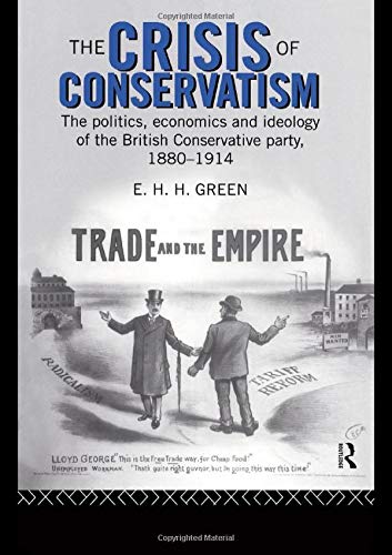 The Crisis of Conservatism: The Politics, Economics and Ideology of the Conservative Party, 1880-1914: The Politics, Economics and Ideology of the British Conservative Party, 1880-1914