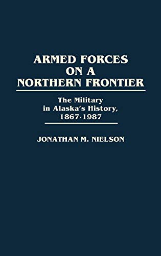Armed Forces on a Northern Frontier: The Military in Alaska's History, 1867-1987 (Contributions in Military Studies)