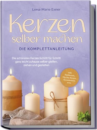 Kerzen selber machen - Die Komplettanleitung: Die schönsten Kerzen Schritt für Schritt ganz leicht zuhause selber gießen, ziehen und gestalten -inkl. Duftkerzen, Dip Dye Kerzen, Kerzentattoos uvm.