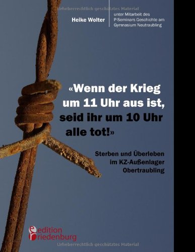 Wenn der Krieg um 11 Uhr aus ist, seid ihr um 10 Uhr alle tot! - Sterben und Überleben im KZ-Außenlager Obertraubling