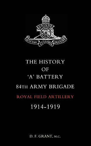 The History of 'a' Battery 84th Army Brigade Royal Field Artillery 1914-1919 (History of A Battery 84th Army Brigade R.F.A. 1914-1919)