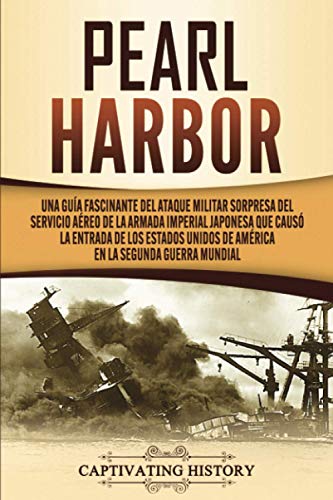 Pearl Harbor: Una Guía Fascinante del Ataque Militar Sorpresa del Servicio Aéreo de la Armada Imperial Japonesa que Causó la Entrada de los Estados Unidos de América en la Segunda Guerra Mundial