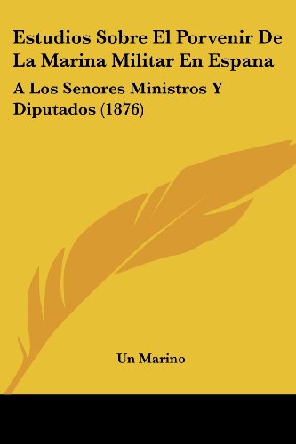 Estudios Sobre El Porvenir De La Marina Militar En Espana: A Los Senores Ministros Y Diputados (1876)
